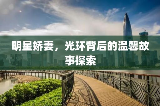 明星嬌妻，光環(huán)背后的溫馨故事探索