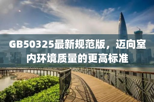GB50325最新規(guī)范版，邁向室內(nèi)環(huán)境質(zhì)量的更高標準