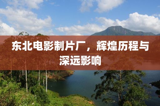 東北電影制片廠，輝煌歷程與深遠影響