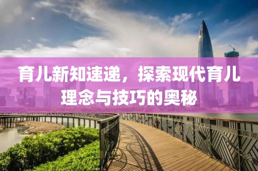 育兒新知速遞，探索現(xiàn)代育兒理念與技巧的奧秘