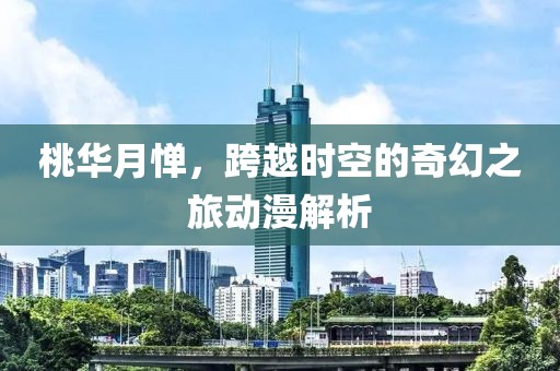 桃華月憚，跨越時(shí)空的奇幻之旅動(dòng)漫解析