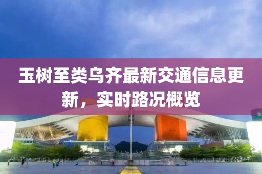 玉樹至類烏齊最新交通信息更新，實時路況概覽