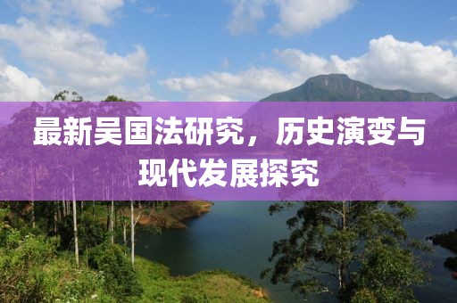 最新吳國(guó)法研究，歷史演變與現(xiàn)代發(fā)展探究