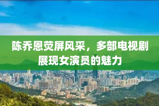 陳喬恩熒屏風(fēng)采，多部電視劇展現(xiàn)女演員的魅力