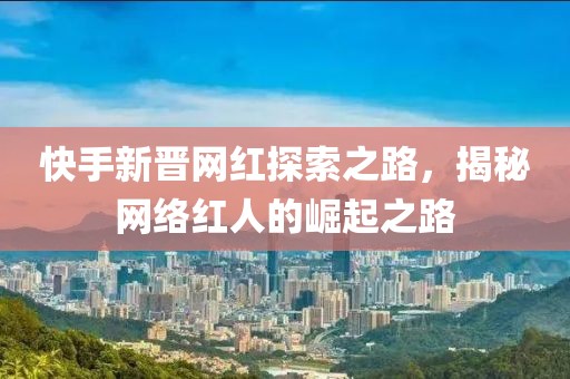 快手新晉網(wǎng)紅探索之路，揭秘網(wǎng)絡(luò)紅人的崛起之路