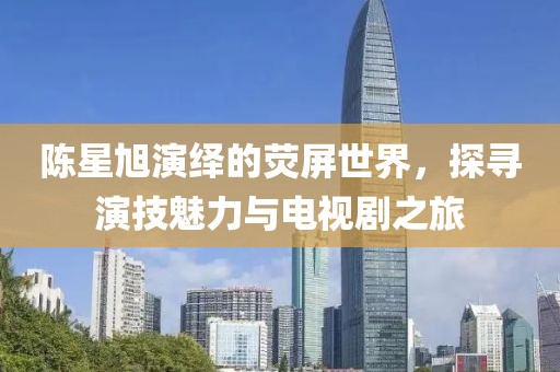 陳星旭演繹的熒屏世界，探尋演技魅力與電視劇之旅