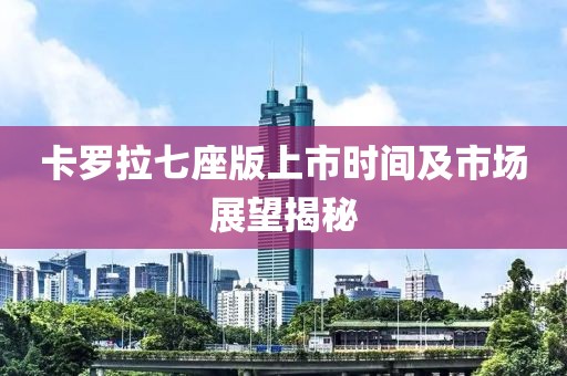 卡羅拉七座版上市時間及市場展望揭秘