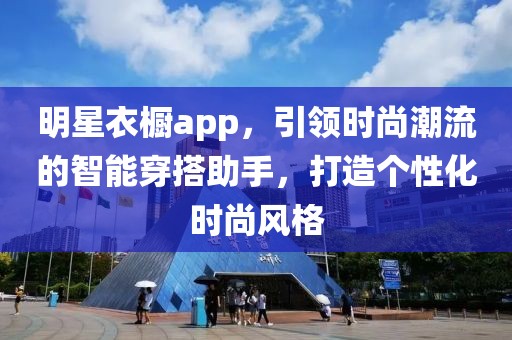 明星衣櫥app，引領(lǐng)時尚潮流的智能穿搭助手，打造個性化時尚風格