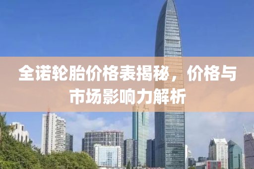 全諾輪胎價(jià)格表揭秘，價(jià)格與市場(chǎng)影響力解析