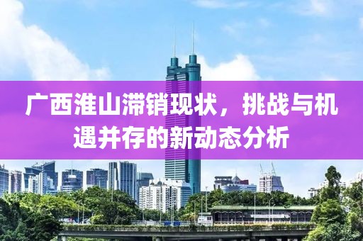 廣西淮山滯銷現(xiàn)狀，挑戰(zhàn)與機遇并存的新動態(tài)分析