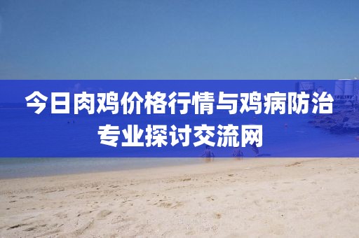 今日肉雞價(jià)格行情與雞病防治專業(yè)探討交流網(wǎng)