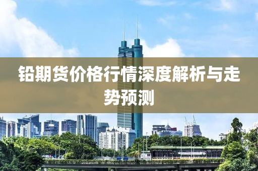 鉛期貨價(jià)格行情深度解析與走勢(shì)預(yù)測(cè)