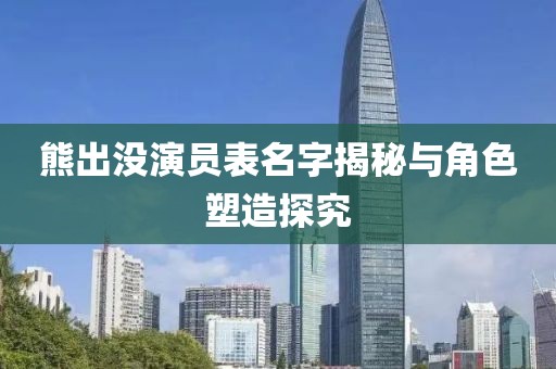 熊出沒演員表名字揭秘與角色塑造探究
