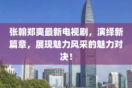張翰鄭爽最新電視劇，演繹新篇章，展現(xiàn)魅力風(fēng)采的魅力對(duì)決！