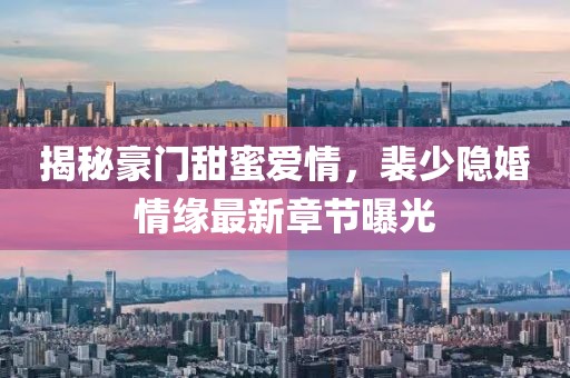 揭秘豪門(mén)甜蜜愛(ài)情，裴少隱婚情緣最新章節(jié)曝光