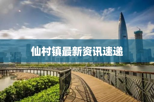 仙村鎮(zhèn)最新資訊速遞