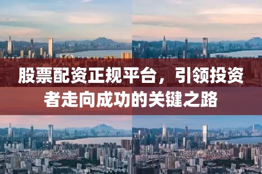 股票配資正規(guī)平臺(tái)，引領(lǐng)投資者走向成功的關(guān)鍵之路