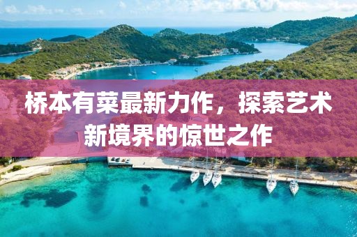 橋本有菜最新力作，探索藝術(shù)新境界的驚世之作