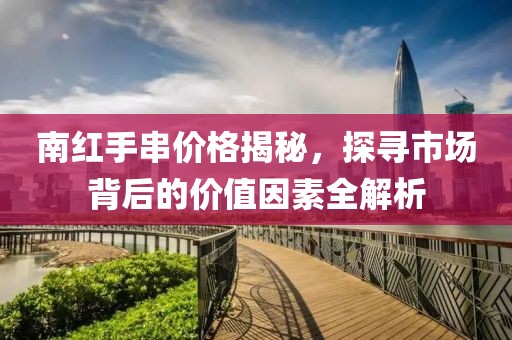 南紅手串價格揭秘，探尋市場背后的價值因素全解析