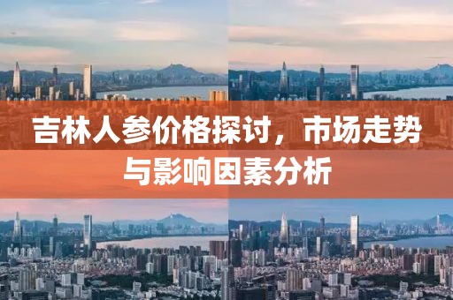 吉林人參價(jià)格探討，市場走勢與影響因素分析