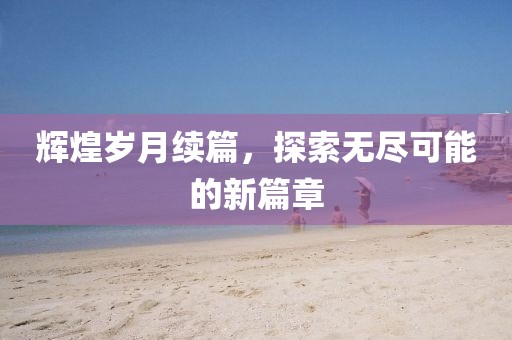 輝煌歲月續(xù)篇，探索無盡可能的新篇章