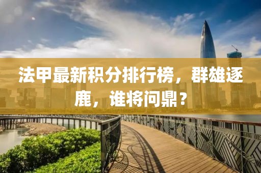 法甲最新積分排行榜，群雄逐鹿，誰將問鼎？