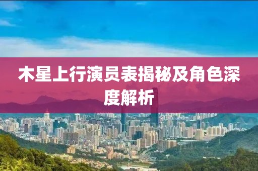 木星上行演員表揭秘及角色深度解析