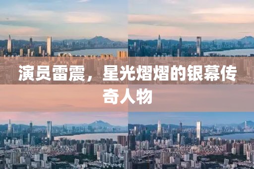 演員雷震，星光熠熠的銀幕傳奇人物