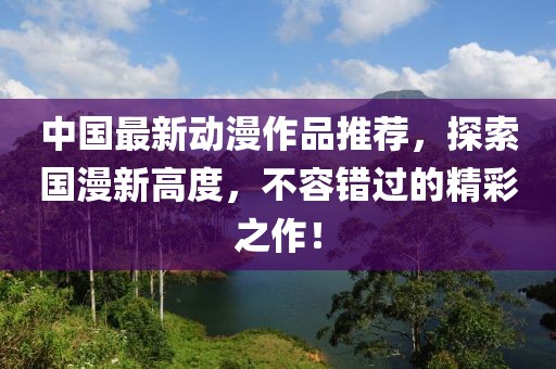 中國(guó)最新動(dòng)漫作品推薦，探索國(guó)漫新高度，不容錯(cuò)過(guò)的精彩之作！
