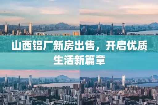 山西鋁廠新房出售，開啟優(yōu)質生活新篇章