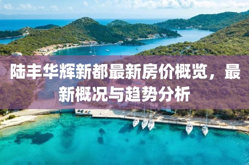 陸豐華輝新都最新房價概覽，最新概況與趨勢分析