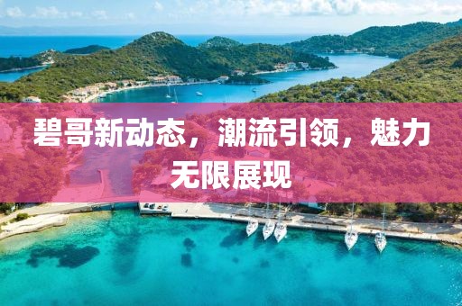 碧哥新動態(tài)，潮流引領(lǐng)，魅力無限展現(xiàn)