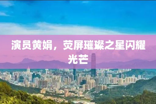 演員黃娟，熒屏璀璨之星閃耀光芒