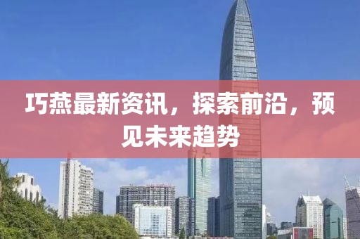 巧燕最新資訊，探索前沿，預(yù)見(jiàn)未來(lái)趨勢(shì)