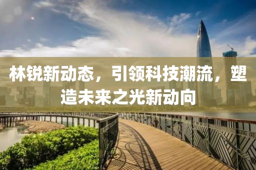 林銳新動態(tài)，引領(lǐng)科技潮流，塑造未來之光新動向