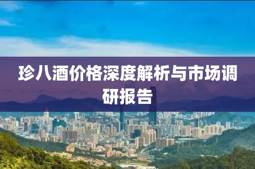 珍八酒價格深度解析與市場調(diào)研報告