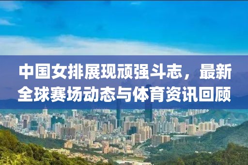 中國(guó)女排展現(xiàn)頑強(qiáng)斗志，最新全球賽場(chǎng)動(dòng)態(tài)與體育資訊回顧