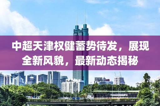 中超天津權(quán)健蓄勢待發(fā)，展現(xiàn)全新風(fēng)貌，最新動(dòng)態(tài)揭秘