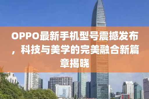 OPPO最新手機型號震撼發(fā)布，科技與美學的完美融合新篇章揭曉