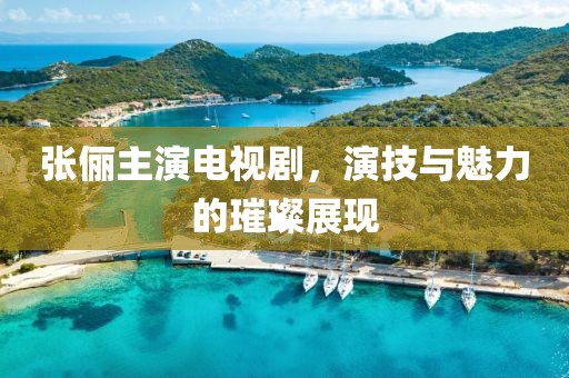 張儷主演電視劇，演技與魅力的璀璨展現(xiàn)