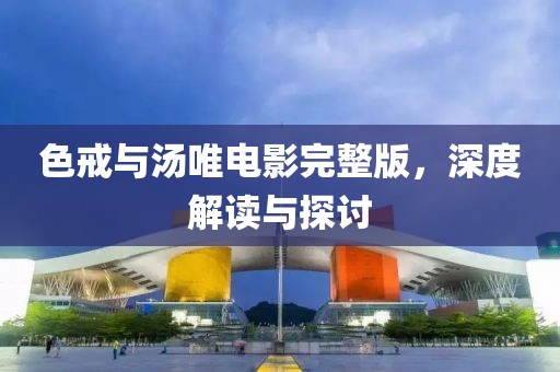色戒與湯唯電影完整版，深度解讀與探討