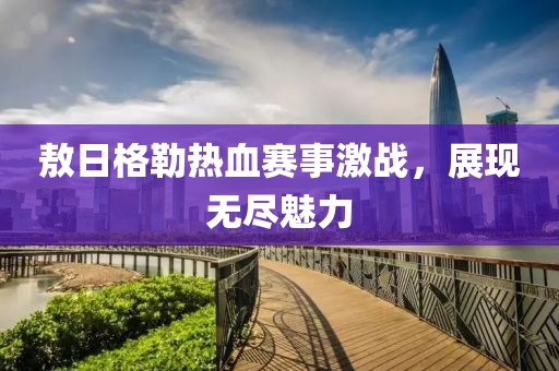 敖日格勒熱血賽事激戰(zhàn)，展現(xiàn)無盡魅力