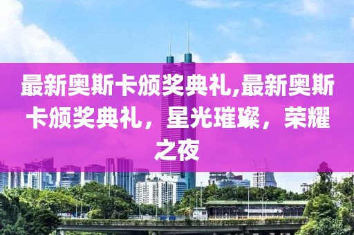 最新奧斯卡頒獎(jiǎng)典禮,最新奧斯卡頒獎(jiǎng)典禮，星光璀璨，榮耀之夜