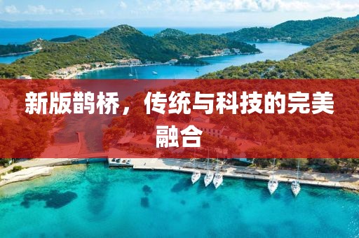 新版鵲橋，傳統(tǒng)與科技的完美融合