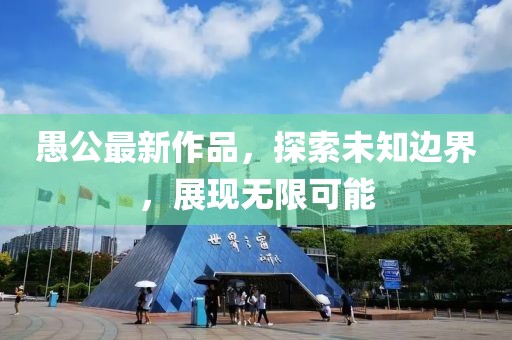 愚公最新作品，探索未知邊界，展現(xiàn)無限可能