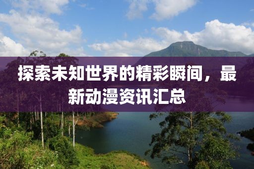 探索未知世界的精彩瞬間，最新動漫資訊匯總