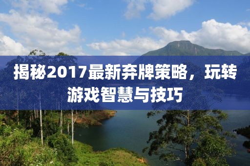 揭秘2017最新棄牌策略，玩轉(zhuǎn)游戲智慧與技巧