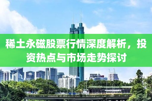 稀土永磁股票行情深度解析，投資熱點(diǎn)與市場走勢探討