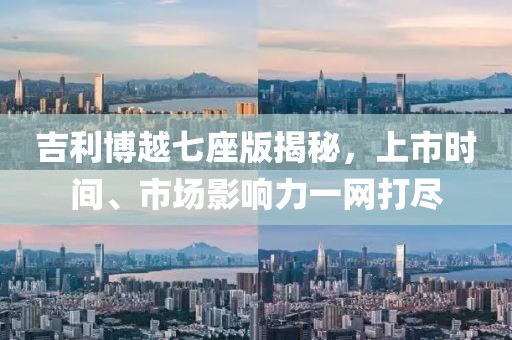 吉利博越七座版揭秘，上市時(shí)間、市場(chǎng)影響力一網(wǎng)打盡