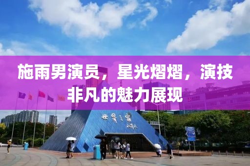 施雨男演員，星光熠熠，演技非凡的魅力展現(xiàn)